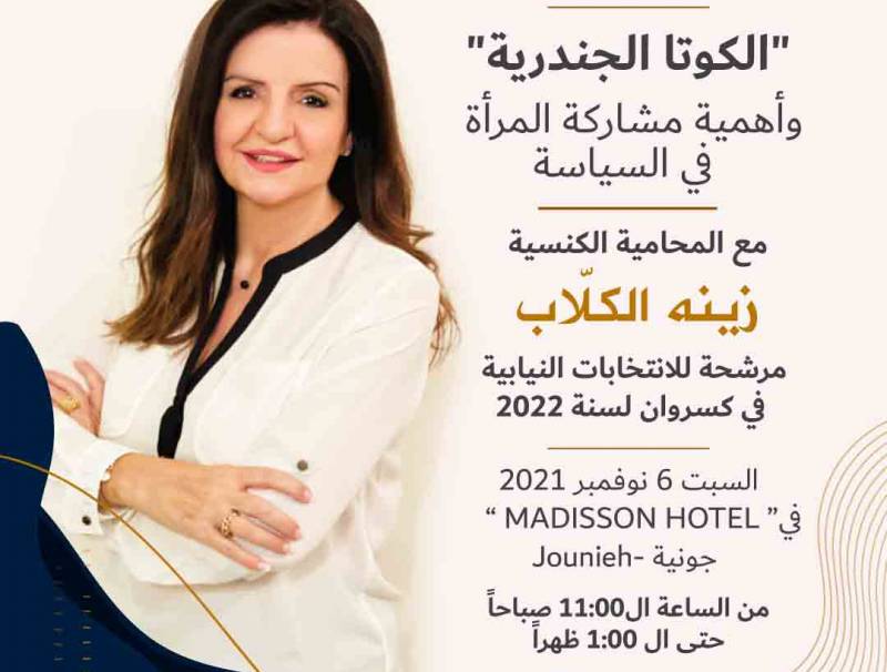 عقدت المرشحة في كسروان زينه جوزاف الكلاّب ندوة قانونية لشرح قوانين الكوتا الجندرية في اوتيل ماديسون جونية حيث استغربت عدم الثقة بالمرأة للعمل في المجال السياسي علما انها مربية ومعلمة الاجيال في العالم وهي تشكل نصف المجتمعات داعية الى تخطي الذهنيات الرافضة لترشيح المرأة وتطبيق الدستور الذي ينص على المساواة بين اللبنانيين. وقد شرح الباحث في الدولية للمعلومات محمد شمس الدين الفرق بين القوانين التي قدمت في مجلس النواب لإقرار الكوتا، واهميتها لما تؤمّنه للمرأة من امكانية المشاركة الفعلية في الحياة السياسية.  كلم